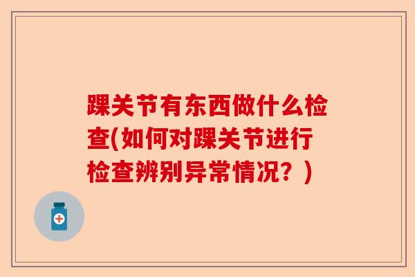 踝关节有东西做什么检查(如何对踝关节进行检查辨别异常情况？)