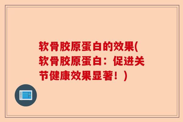 软骨胶原蛋白的效果(软骨胶原蛋白：促进关节健康效果显著！)