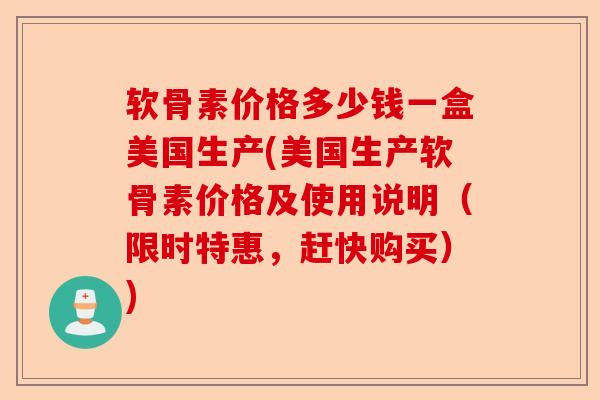 软骨素价格多少钱一盒美国生产(美国生产软骨素价格及使用说明（限时特惠，赶快购买）)