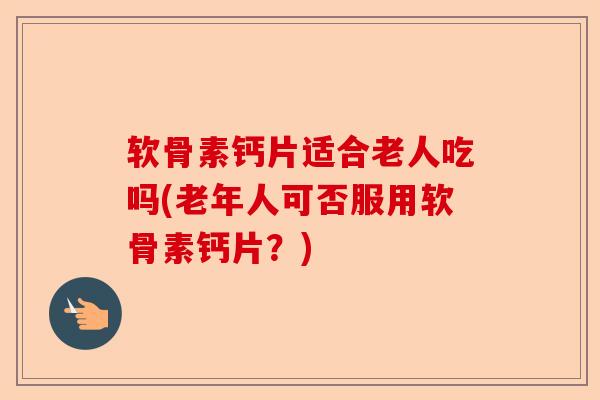 软骨素钙片适合老人吃吗(老年人可否服用软骨素钙片？)