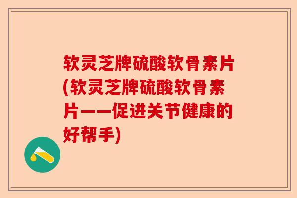 软灵芝牌硫酸软骨素片(软灵芝牌硫酸软骨素片——促进关节健康的好帮手)