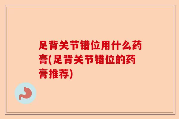 足背关节错位用什么药膏(足背关节错位的药膏推荐)