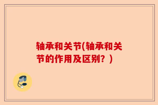 轴承和关节(轴承和关节的作用及区别？)