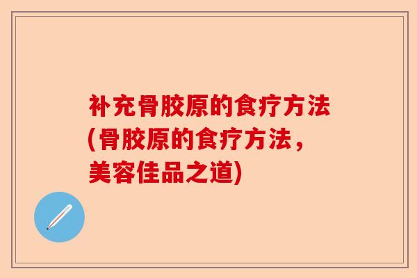 补充骨胶原的食疗方法(骨胶原的食疗方法，美容佳品之道)