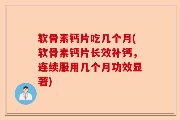 软骨素钙片吃几个月(软骨素钙片长效补钙，连续服用几个月功效显著)