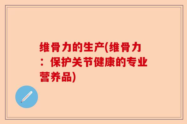 维骨力的生产(维骨力：保护关节健康的专业营养品)