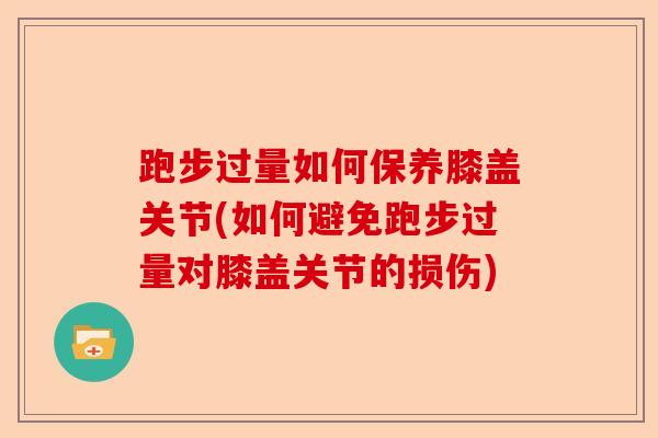 跑步过量如何保养膝盖关节(如何避免跑步过量对膝盖关节的损伤) 跑步过量如何保养膝盖关节(如何避免跑步过量对膝盖关节的损伤)
