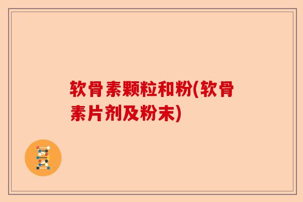 软骨素颗粒和粉(软骨素片剂及粉末) 软骨素颗粒和粉(软骨素片剂及粉末)