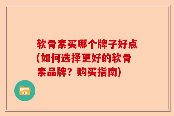 软骨素买哪个牌子好点(如何选择更好的软骨素品牌？购买指南)