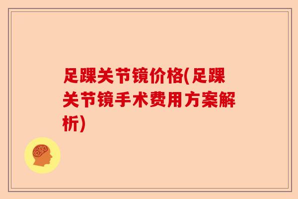 足踝关节镜价格(足踝关节镜手术费用方案解析)