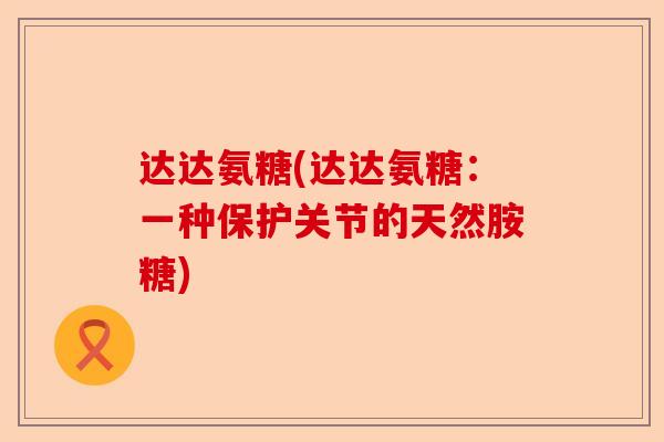 达达氨糖(达达氨糖:一种保护关节的天然胺糖) 达达氨糖(达达氨糖:一种保护关节的天然胺糖)