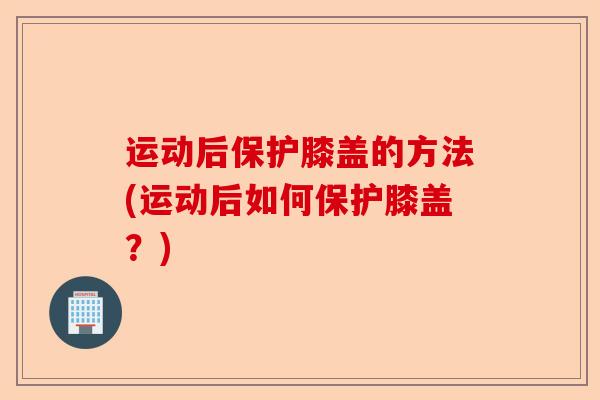 运动后保护膝盖的方法(运动后如何保护膝盖?) 运动后保护膝盖的方法(运动后如何保护膝盖?)