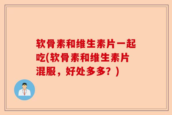 软骨素和维生素片一起吃(软骨素和维生素片混服，好处多多？)