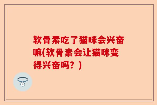 软骨素吃了猫咪会兴奋嘛(软骨素会让猫咪变得兴奋吗？)