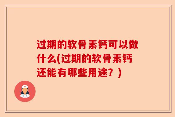 过期的软骨素钙可以做什么(过期的软骨素钙还能有哪些用途？)