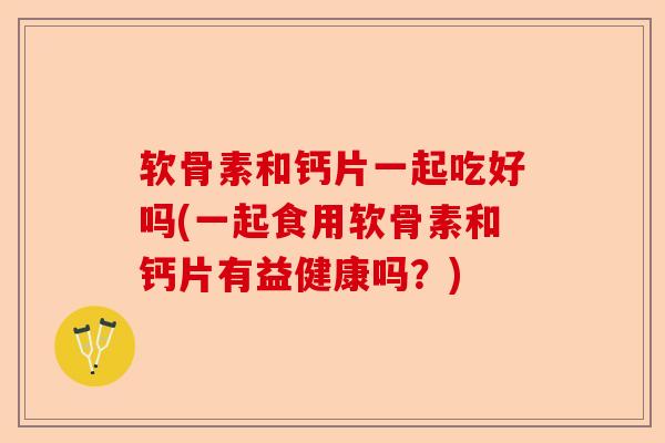 软骨素和钙片一起吃好吗(一起食用软骨素和钙片有益健康吗？)