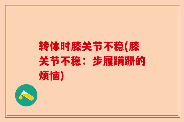 转体时膝关节不稳(膝关节不稳：步履蹒跚的烦恼)