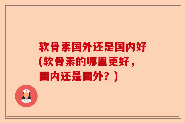 软骨素国外还是国内好(软骨素的哪里更好，国内还是国外？)