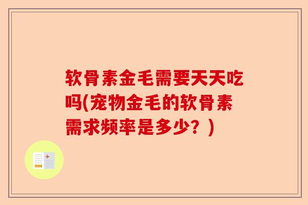 软骨素金毛需要天天吃吗(宠物金毛的软骨素需求频率是多少？)