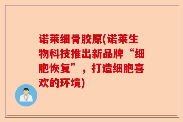 诺莱细骨胶原(诺莱生物科技推出新品牌“细胞恢复”，打造细胞喜欢的环境)