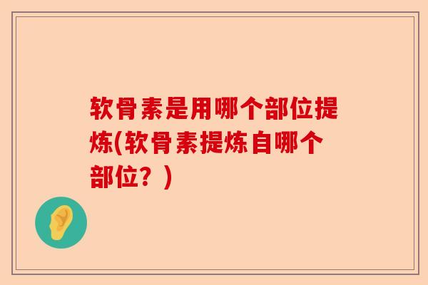 软骨素是用哪个部位提炼(软骨素提炼自哪个部位？)