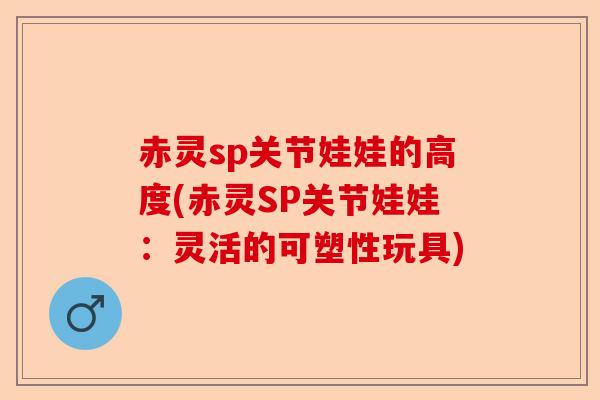 赤灵sp关节娃娃的高度(赤灵SP关节娃娃：灵活的可塑性玩具)