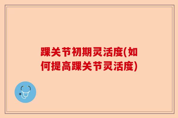 踝关节初期灵活度(如何提高踝关节灵活度) 踝关节初期灵活度(如何提高踝关节灵活度)