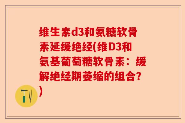 维生素d3和氨糖软骨素延缓绝经(维D3和氨基葡萄糖软骨素:缓解绝经期萎缩的组合?) 维生素d3和氨糖软骨素延缓绝经(维D3和氨基葡萄糖软骨素:缓解绝经期萎缩的组合?)