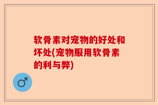 软骨素对宠物的好处和坏处(宠物服用软骨素的利与弊)