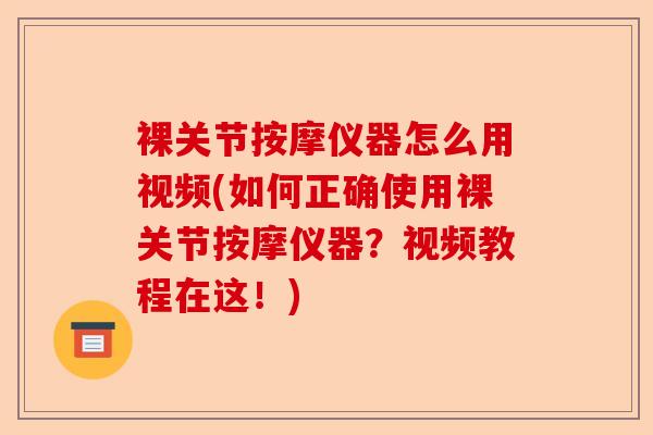 裸关节按摩仪器怎么用视频(如何正确使用裸关节按摩仪器？视频教程在这！)