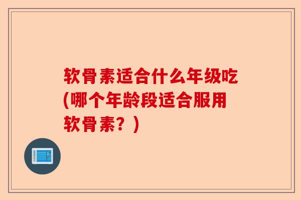 软骨素适合什么年级吃(哪个年龄段适合服用软骨素？)