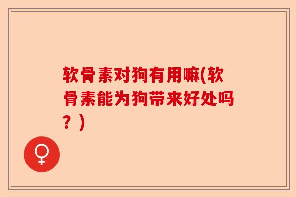 软骨素对狗有用嘛(软骨素能为狗带来好处吗?) 软骨素对狗有用嘛(软骨素能为狗带来好处吗?)