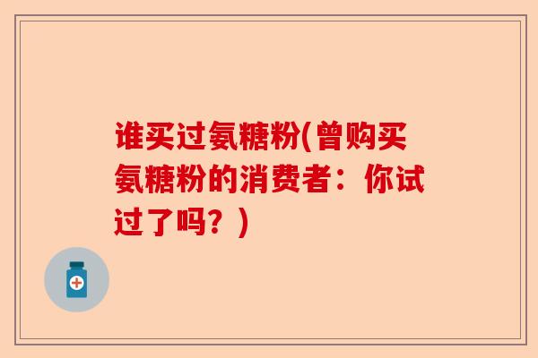 谁买过氨糖粉(曾购买氨糖粉的消费者：你试过了吗？)