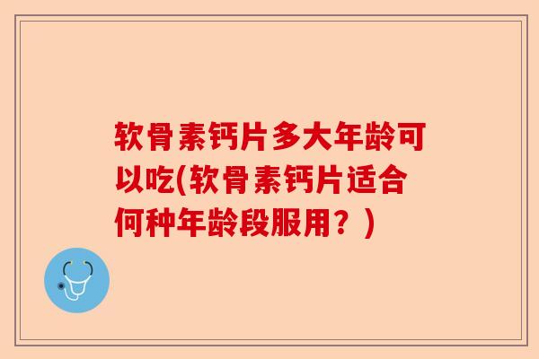 软骨素钙片多大年龄可以吃(软骨素钙片适合何种年龄段服用？)