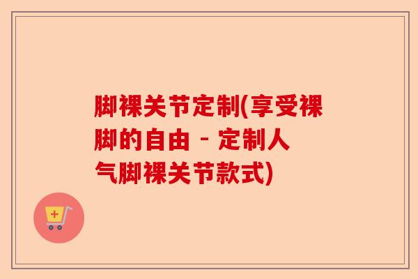脚裸关节定制(享受裸脚的自由 - 定制人气脚裸关节款式)