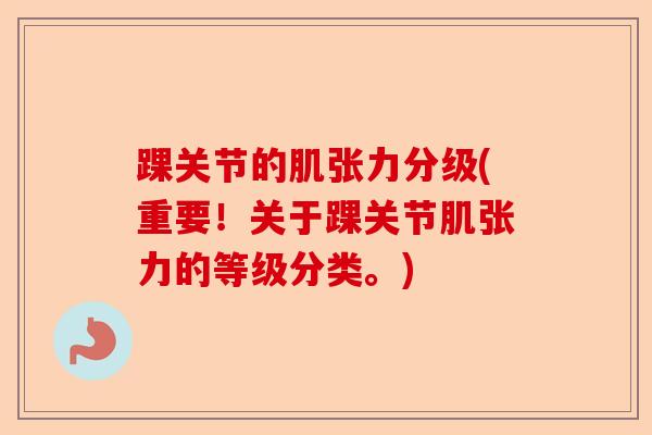 踝关节的肌张力分级(重要！关于踝关节肌张力的等级分类。)