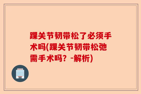 踝关节韧带松了必须手术吗(踝关节韧带松弛需手术吗？-解析)
