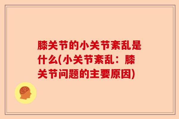 膝关节的小关节紊乱是什么(小关节紊乱：膝关节问题的主要原因)