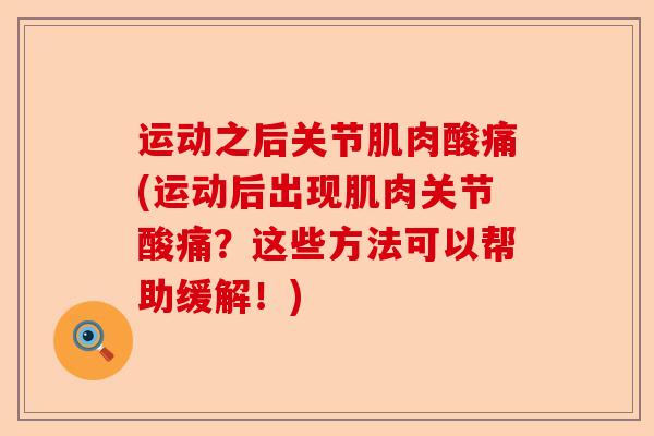运动之后关节肌肉酸痛(运动后出现肌肉关节酸痛?这些方法可以帮助缓解!) 运动之后关节肌肉酸痛(运动后出现肌肉关节酸痛?这些方法可以帮助缓解!)