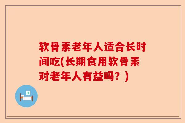 软骨素老年人适合长时间吃(长期食用软骨素对老年人有益吗？)