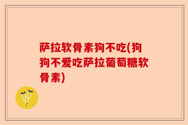 萨拉软骨素狗不吃(狗狗不爱吃萨拉葡萄糖软骨素)