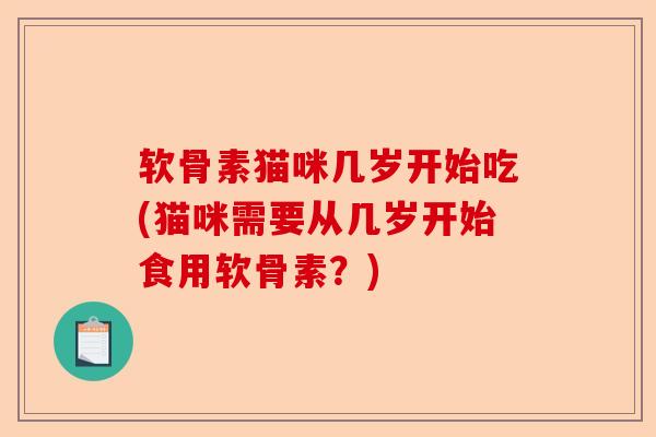 软骨素猫咪几岁开始吃(猫咪需要从几岁开始食用软骨素?) 软骨素猫咪几岁开始吃(猫咪需要从几岁开始食用软骨素?)