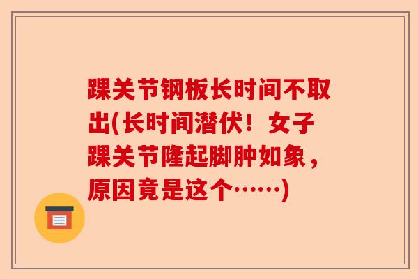 踝关节钢板长时间不取出(长时间潜伏！女子踝关节隆起脚肿如象，原因竟是这个……)