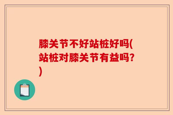 膝关节不好站桩好吗(站桩对膝关节有益吗？)