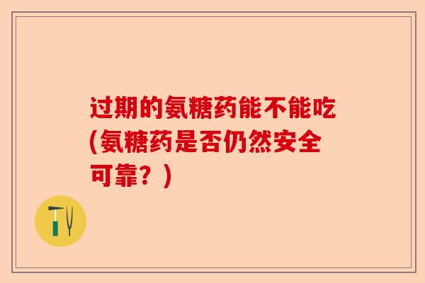 过期的氨糖药能不能吃(氨糖药是否仍然安全可靠？)