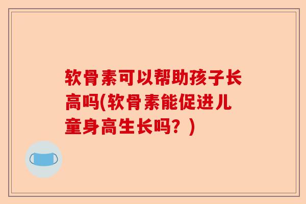 软骨素可以帮助孩子长高吗(软骨素能促进儿童身高生长吗?) 软骨素可以帮助孩子长高吗(软骨素能促进儿童身高生长吗?)
