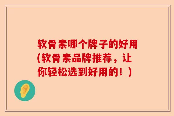 软骨素哪个牌子的好用(软骨素品牌推荐,让你轻松选到好用的!) 软骨素哪个牌子的好用(软骨素品牌推荐,让你轻松选到好用的!)