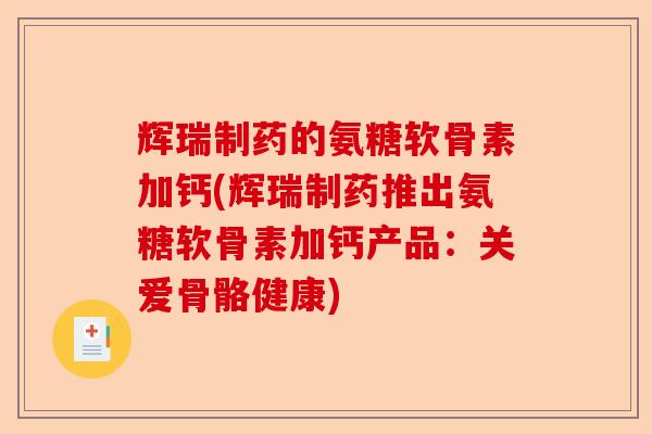 辉瑞制药的氨糖软骨素加钙(辉瑞制药推出氨糖软骨素加钙产品:关爱骨骼健康) 辉瑞制药的氨糖软骨素加钙(辉瑞制药推出氨糖软骨素加钙产品:关爱骨骼健康)