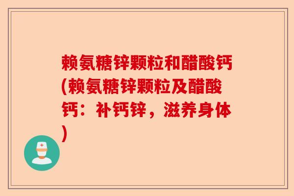 赖氨糖锌颗粒和醋酸钙(赖氨糖锌颗粒及醋酸钙:补钙锌,滋养身体) 赖氨糖锌颗粒和醋酸钙(赖氨糖锌颗粒及醋酸钙:补钙锌,滋养身体)
