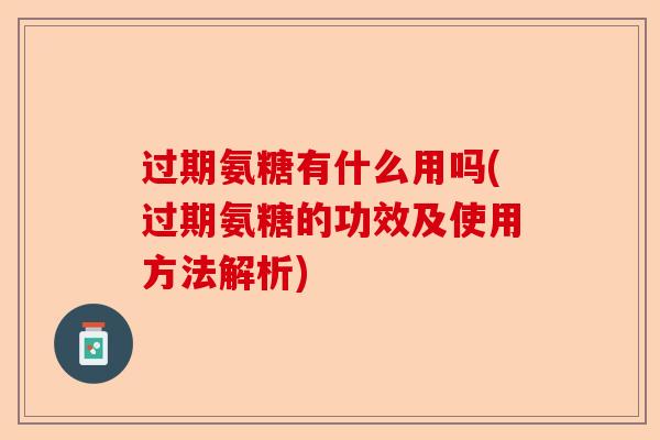 过期氨糖有什么用吗(过期氨糖的功效及使用方法解析)